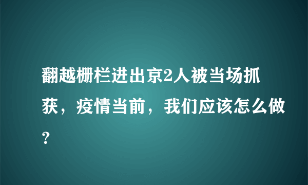 翻越栅栏进出京2人被当场抓获，疫情当前，我们应该怎么做？