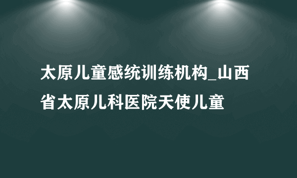 太原儿童感统训练机构_山西省太原儿科医院天使儿童