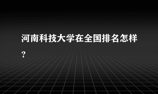 河南科技大学在全国排名怎样？