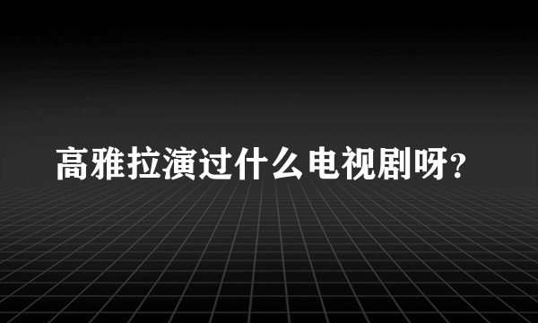 高雅拉演过什么电视剧呀？