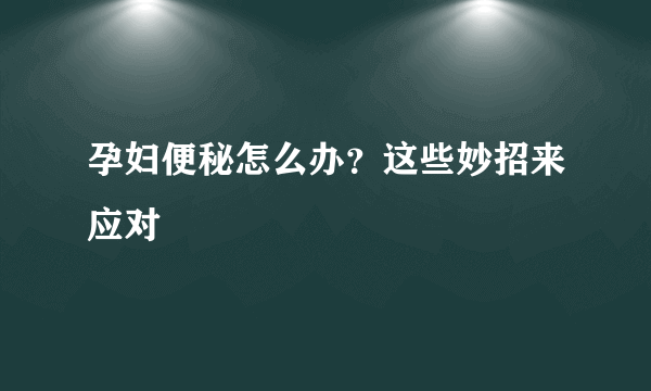 孕妇便秘怎么办？这些妙招来应对