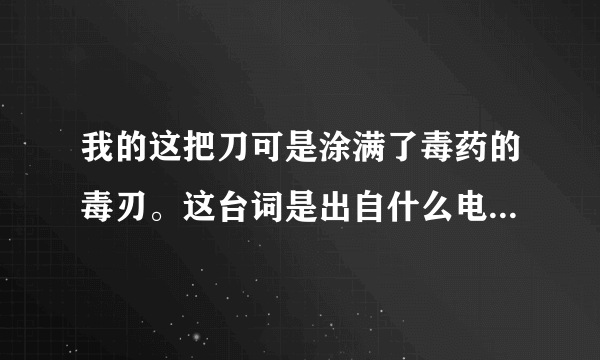 我的这把刀可是涂满了毒药的毒刃。这台词是出自什么电影的啊，求片名？