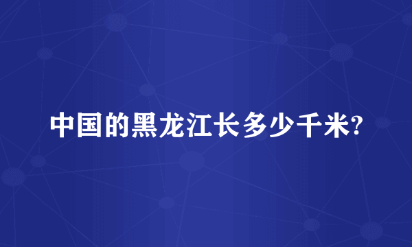 中国的黑龙江长多少千米?