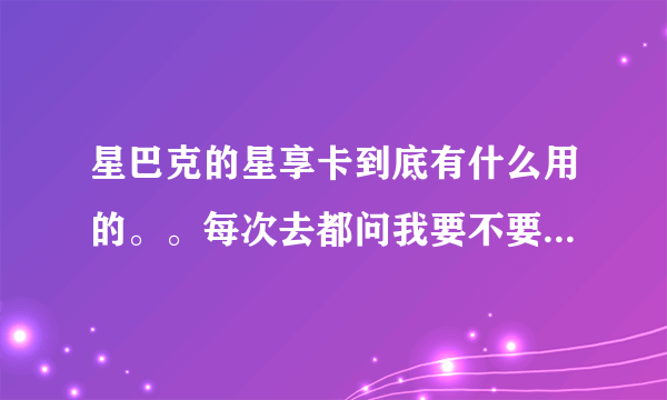 星巴克的星享卡到底有什么用的。。每次去都问我要不要买，一张还要八十，我看我同学买了一张星巴克的卡好