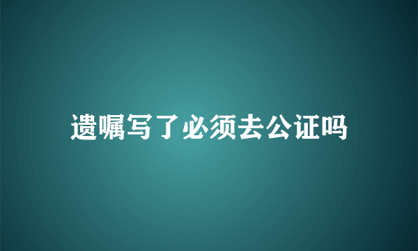 遗嘱写了必须去公证吗