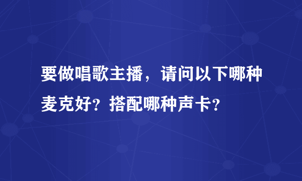 要做唱歌主播，请问以下哪种麦克好？搭配哪种声卡？