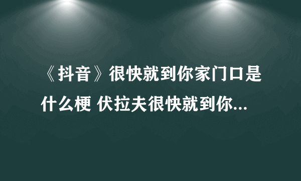 《抖音》很快就到你家门口是什么梗 伏拉夫很快就到你家门口表情包