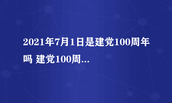 2021年7月1日是建党100周年吗 建党100周年是哪一年