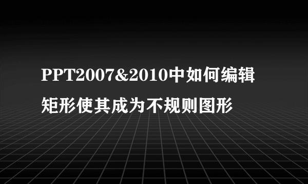 PPT2007&2010中如何编辑矩形使其成为不规则图形