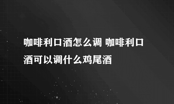 咖啡利口酒怎么调 咖啡利口酒可以调什么鸡尾酒