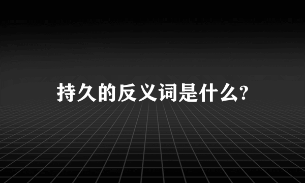 持久的反义词是什么?