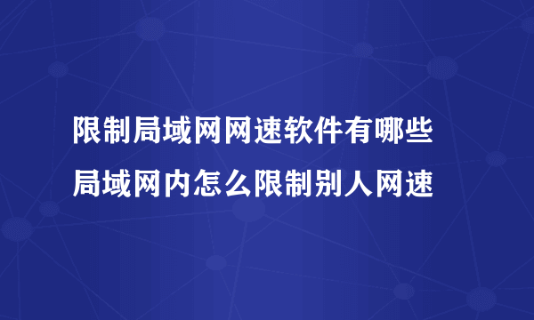 限制局域网网速软件有哪些 局域网内怎么限制别人网速