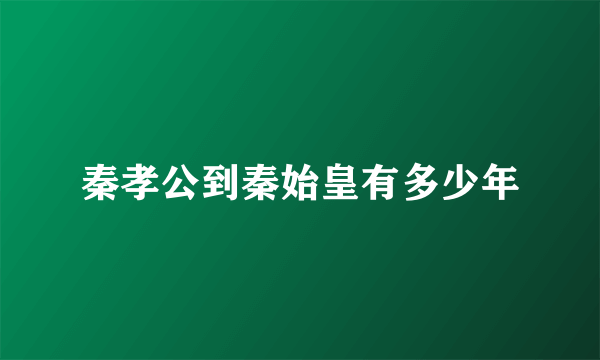 秦孝公到秦始皇有多少年