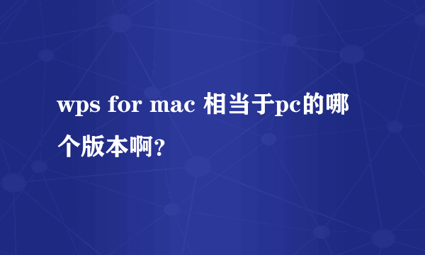 wps for mac 相当于pc的哪个版本啊？