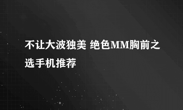 不让大波独美 绝色MM胸前之选手机推荐