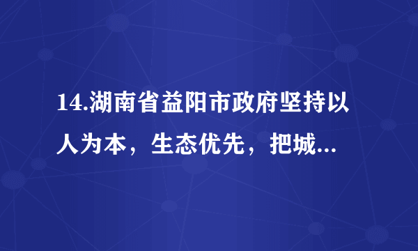 14.湖南省益阳市政府坚持以人为本，生态优先，把城镇化建设作为工作的切入点，加快提升城市景观品位的专项建设，坚持发展为主线，强化规划引领，发扬创新精神;努力打造绿色，智慧的新型城市。（1）上述材料体现了政府的宗旨是什么?（1分）（2）发扬创新精神，表现在哪些方面?（3分）（3）坚持发展为主线，发展的根本目的是什么?（1分）（4）益阳市政府努力打造的新型城市，必须坚持哪些发展战略?（2分）