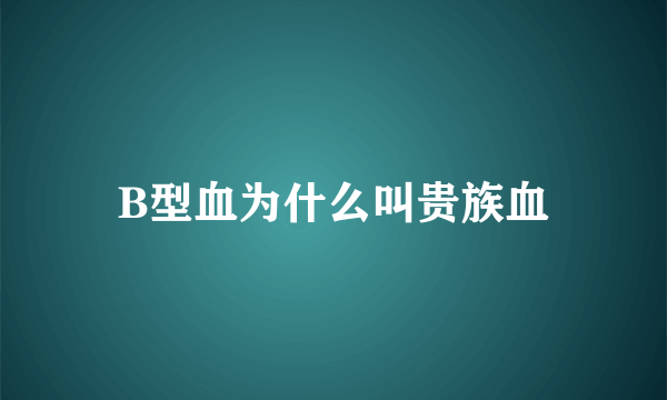 B型血为什么叫贵族血