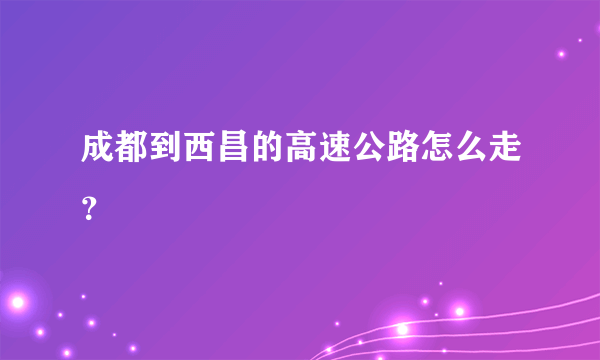 成都到西昌的高速公路怎么走？