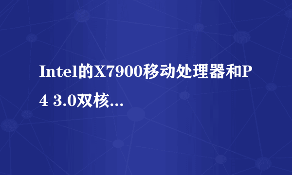 Intel的X7900移动处理器和P4 3.0双核桌面处理器对比性能差多少?