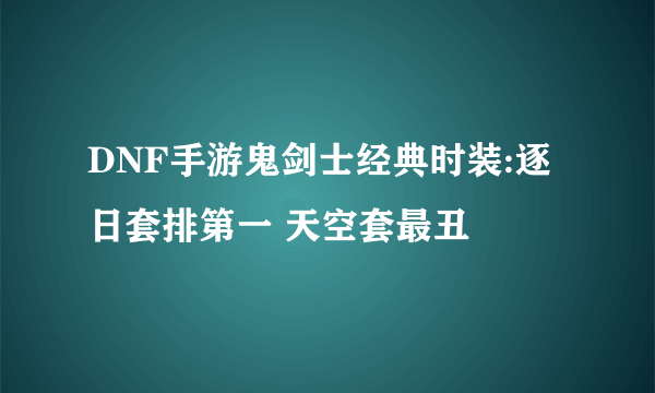 DNF手游鬼剑士经典时装:逐日套排第一 天空套最丑