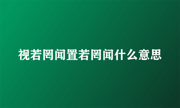 视若罔闻置若罔闻什么意思