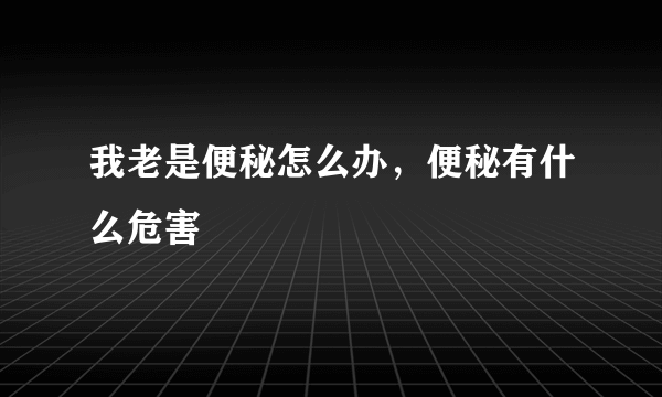 我老是便秘怎么办，便秘有什么危害