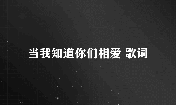 当我知道你们相爱 歌词