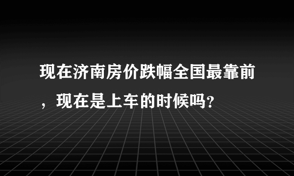 现在济南房价跌幅全国最靠前，现在是上车的时候吗？