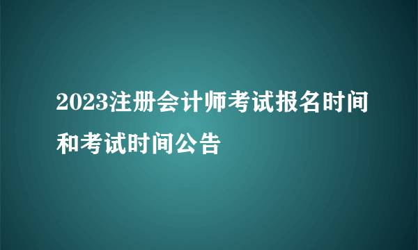 2023注册会计师考试报名时间和考试时间公告