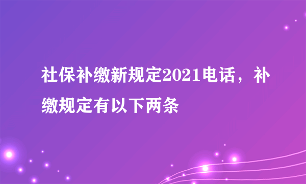 社保补缴新规定2021电话，补缴规定有以下两条