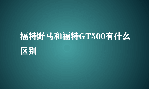 福特野马和福特GT500有什么区别