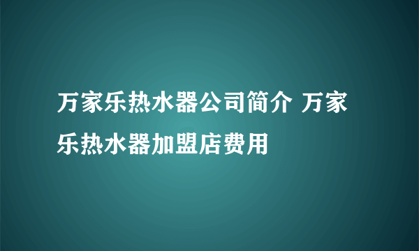 万家乐热水器公司简介 万家乐热水器加盟店费用