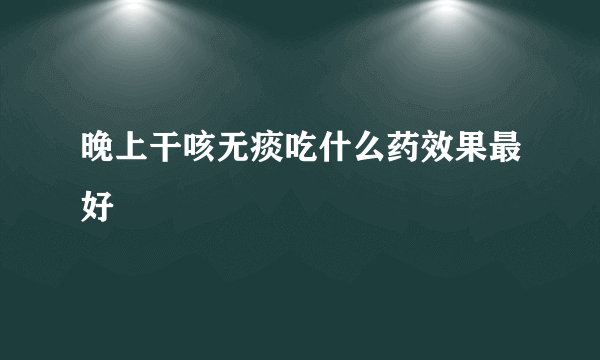 晚上干咳无痰吃什么药效果最好