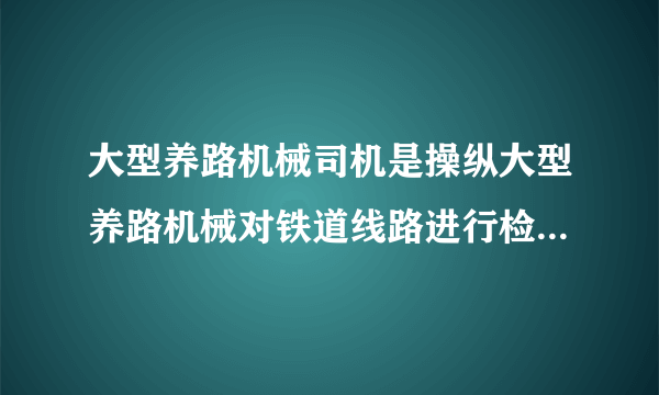 大型养路机械司机是操纵大型养路机械对铁道线路进行检测、修理,并维修保养机械的机组人员,根据岗位特点,由运行司机和作业司机组成,应符合《国家职业标准—大型线路机械司机》相关规定。 [判断题]'895. 牵引供电构成的回路是:牵引变电所——馈电线——电力机车——钢轨和大地——回流线——牵引变电所。 [判断题]对(正确答案)错