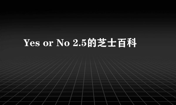 Yes or No 2.5的芝士百科