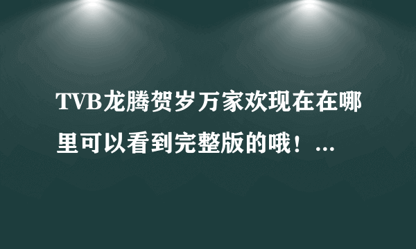 TVB龙腾贺岁万家欢现在在哪里可以看到完整版的哦！！！！！！！！