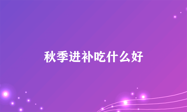 秋季进补吃什么好