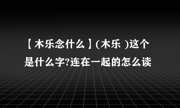 【木乐念什么】(木乐 )这个是什么字?连在一起的怎么读