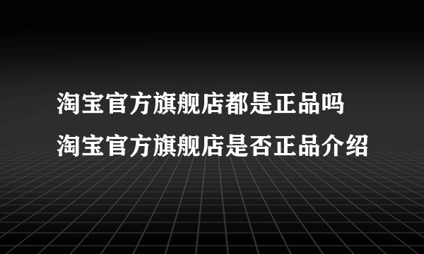 淘宝官方旗舰店都是正品吗 淘宝官方旗舰店是否正品介绍