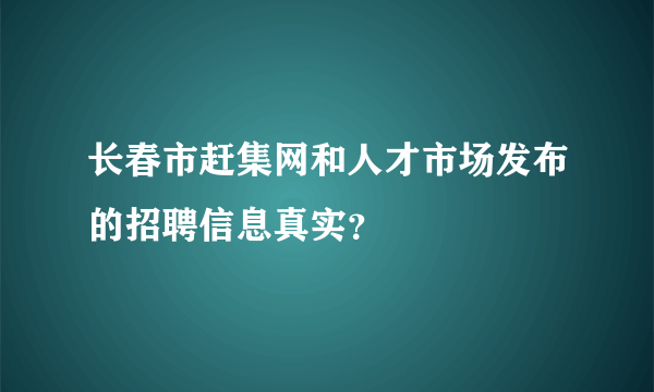 长春市赶集网和人才市场发布的招聘信息真实？