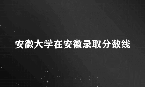 安徽大学在安徽录取分数线