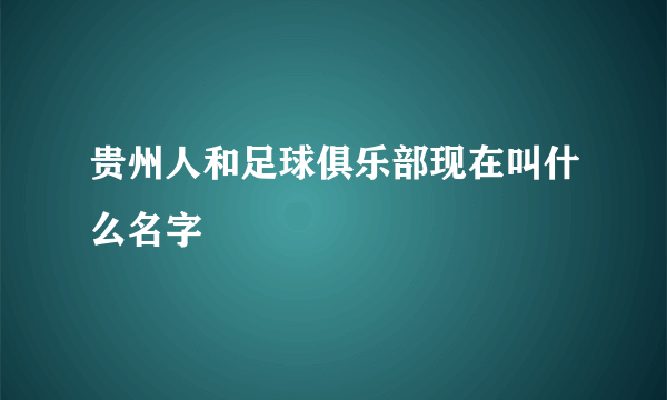 贵州人和足球俱乐部现在叫什么名字