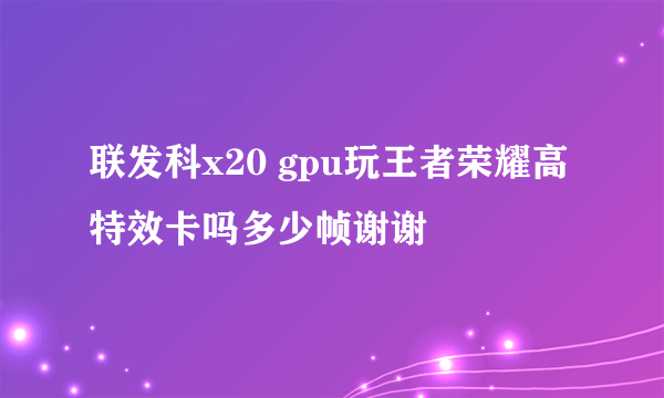 联发科x20 gpu玩王者荣耀高特效卡吗多少帧谢谢