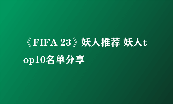 《FIFA 23》妖人推荐 妖人top10名单分享