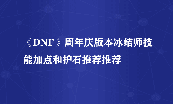 《DNF》周年庆版本冰结师技能加点和护石推荐推荐