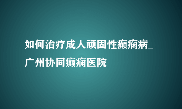 如何治疗成人顽固性癫痫病_广州协同癫痫医院