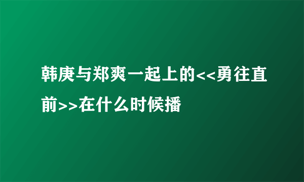 韩庚与郑爽一起上的<<勇往直前>>在什么时候播