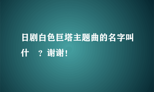 日剧白色巨塔主题曲的名字叫什麼？谢谢！