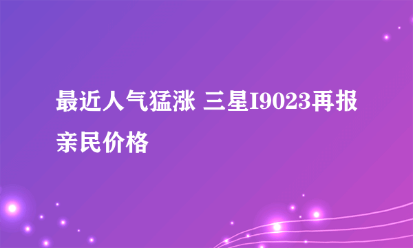 最近人气猛涨 三星I9023再报亲民价格