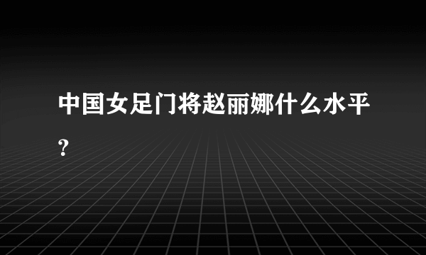 中国女足门将赵丽娜什么水平？